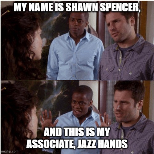 MY NAME IS SHAWN SPENCER, AND THIS IS MY ASSOCIATE, JAZZ HANDS | image tagged in psych | made w/ Imgflip meme maker