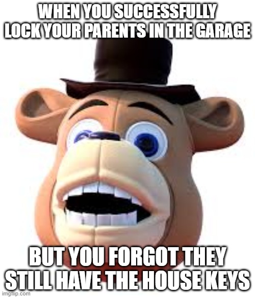 Haha relatable lol | WHEN YOU SUCCESSFULLY LOCK YOUR PARENTS IN THE GARAGE; BUT YOU FORGOT THEY STILL HAVE THE HOUSE KEYS | image tagged in freddy fazbear,parents,memes | made w/ Imgflip meme maker