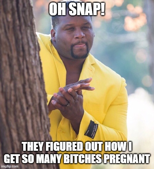 Black guy hiding behind tree | OH SNAP! THEY FIGURED OUT HOW I GET SO MANY BITCHES PREGNANT | image tagged in black guy hiding behind tree | made w/ Imgflip meme maker