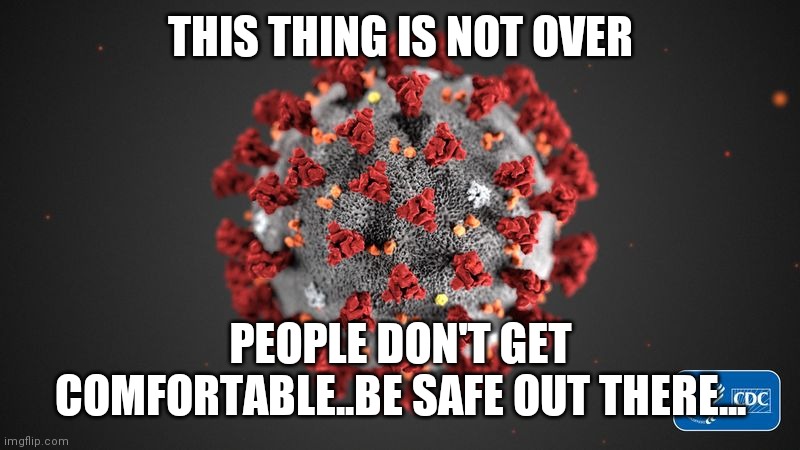 Jroc113 | THIS THING IS NOT OVER; PEOPLE DON'T GET COMFORTABLE..BE SAFE OUT THERE... | image tagged in covid 19 | made w/ Imgflip meme maker