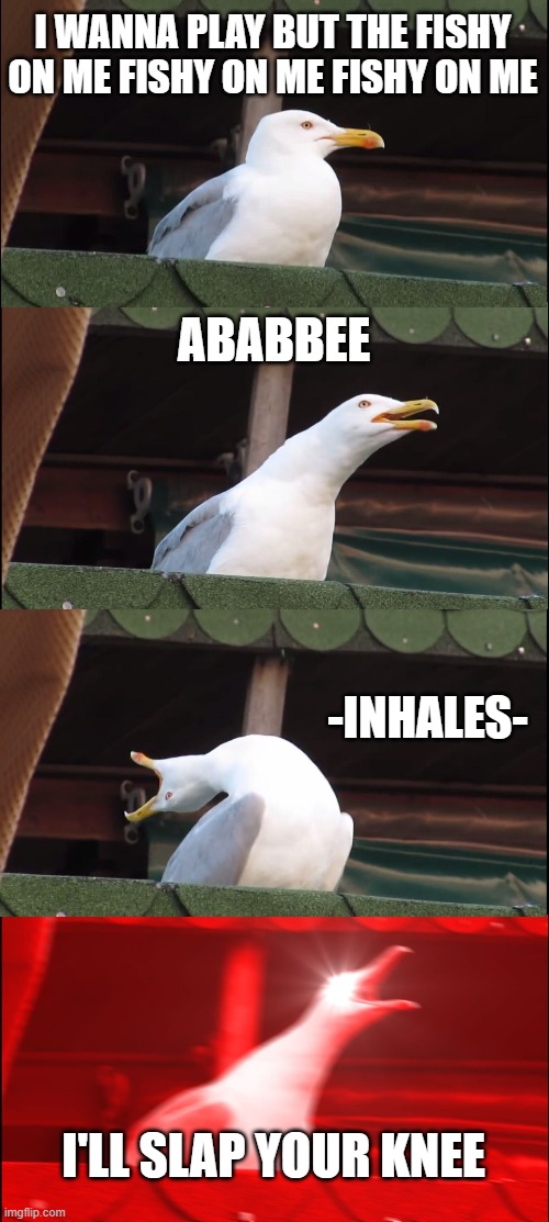 Inhaling Seagull | I WANNA PLAY BUT THE FISHY ON ME FISHY ON ME FISHY ON ME; ABABBEE; -INHALES-; I'LL SLAP YOUR KNEE | image tagged in memes,inhaling seagull | made w/ Imgflip meme maker