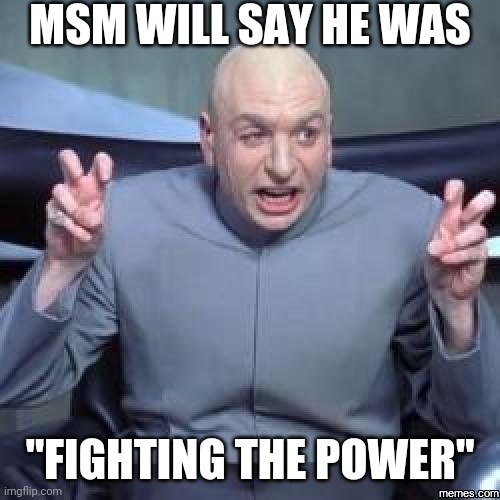 dr.evil23 | MSM WILL SAY HE WAS "FIGHTING THE POWER" | image tagged in dr evil air quotes | made w/ Imgflip meme maker