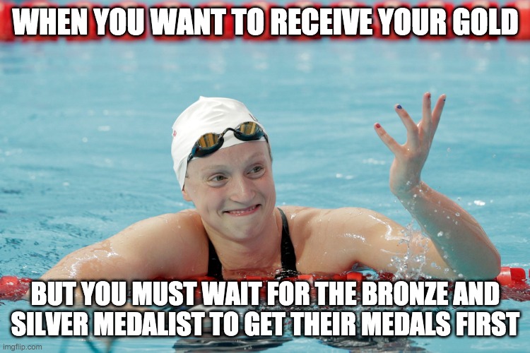 Katie Ledecky | WHEN YOU WANT TO RECEIVE YOUR GOLD; BUT YOU MUST WAIT FOR THE BRONZE AND SILVER MEDALIST TO GET THEIR MEDALS FIRST | image tagged in katie ledecky | made w/ Imgflip meme maker