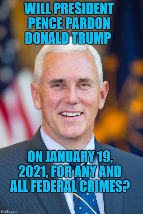 Keeping President Pandemic Out Of Jail | WILL PRESIDENT PENCE PARDON DONALD TRUMP; ON JANUARY 19, 2021, FOR ANY AND ALL FEDERAL CRIMES? | image tagged in mike pence | made w/ Imgflip meme maker