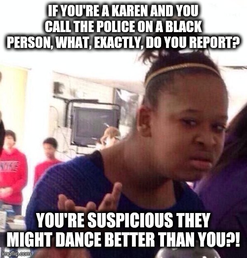 Asking for a friend... | IF YOU'RE A KAREN AND YOU CALL THE POLICE ON A BLACK PERSON, WHAT, EXACTLY, DO YOU REPORT? YOU'RE SUSPICIOUS THEY MIGHT DANCE BETTER THAN YOU?! | image tagged in memes,black girl wat,calling police on black people,karen,central park | made w/ Imgflip meme maker