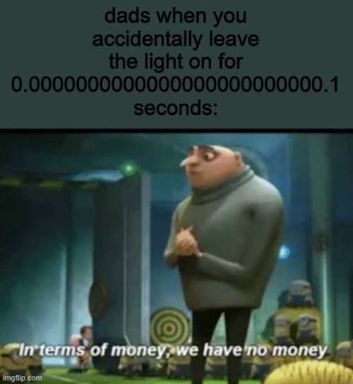 In terms of money | dads when you accidentally leave the light on for 0.0000000000000000000000000.1 seconds: | image tagged in in terms of money | made w/ Imgflip meme maker