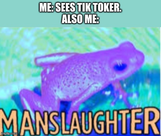 Manslaughter | ME: SEES TIK TOKER.
ALSO ME: | image tagged in manslaughter | made w/ Imgflip meme maker