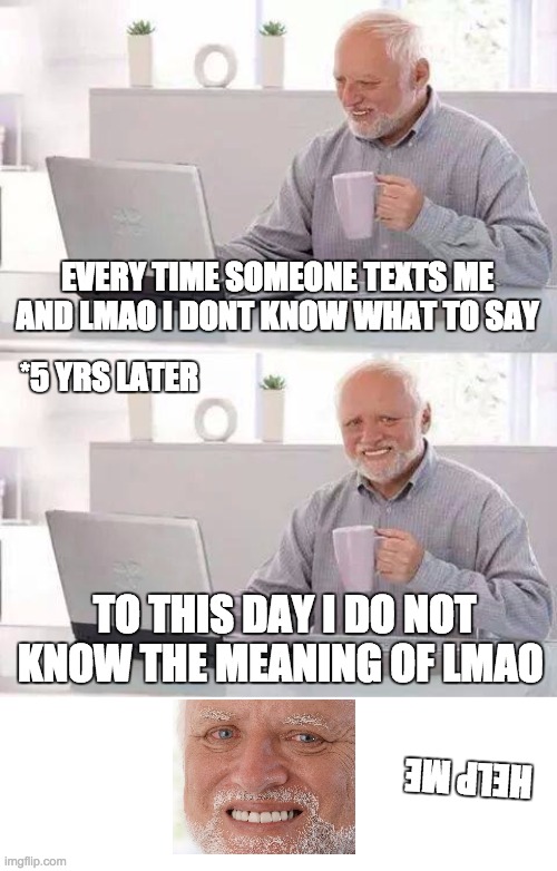 LMAO old man | EVERY TIME SOMEONE TEXTS ME AND LMAO I DONT KNOW WHAT TO SAY; *5 YRS LATER; TO THIS DAY I DO NOT KNOW THE MEANING OF LMAO; HELP ME | image tagged in memes,hide the pain harold | made w/ Imgflip meme maker