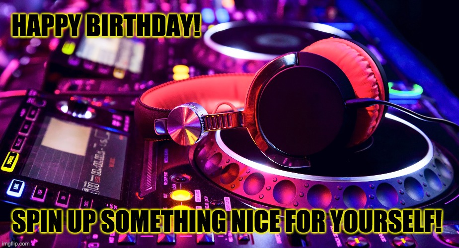 Happy Birthday DJ | HAPPY BIRTHDAY! SPIN UP SOMETHING NICE FOR YOURSELF! | image tagged in happy birthday,dj | made w/ Imgflip meme maker