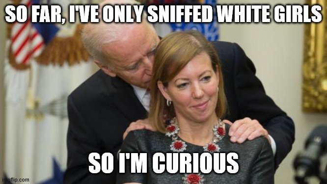 Creepy Joe Biden | SO FAR, I'VE ONLY SNIFFED WHITE GIRLS SO I'M CURIOUS | image tagged in creepy joe biden | made w/ Imgflip meme maker