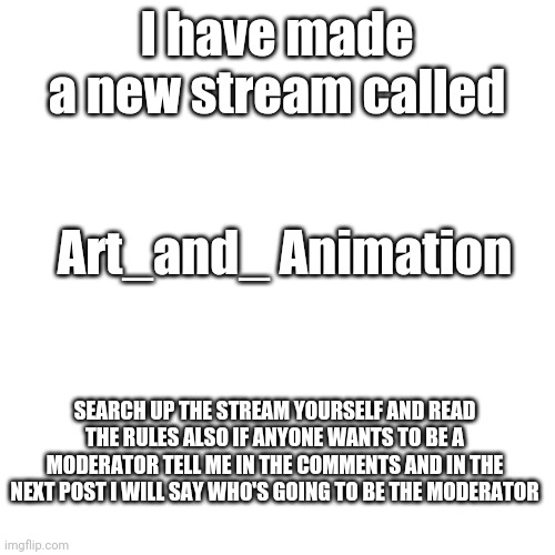 My first stream | I have made a new stream called; Art_and_ Animation; SEARCH UP THE STREAM YOURSELF AND READ THE RULES ALSO IF ANYONE WANTS TO BE A MODERATOR TELL ME IN THE COMMENTS AND IN THE NEXT POST I WILL SAY WHO'S GOING TO BE THE MODERATOR | image tagged in reeeeeeeeeeeeeeeeeeeeee | made w/ Imgflip meme maker