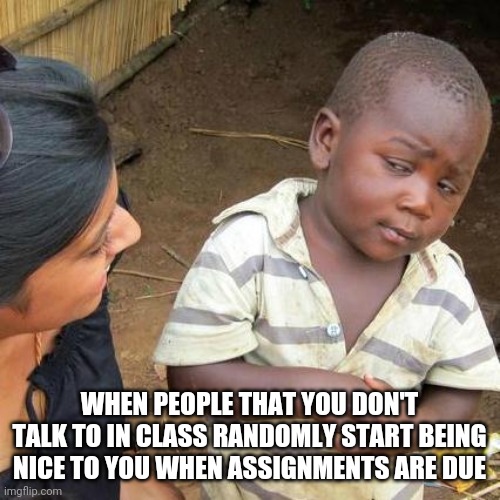 Third World Skeptical Kid Meme | WHEN PEOPLE THAT YOU DON'T TALK TO IN CLASS RANDOMLY START BEING NICE TO YOU WHEN ASSIGNMENTS ARE DUE | image tagged in memes,third world skeptical kid | made w/ Imgflip meme maker
