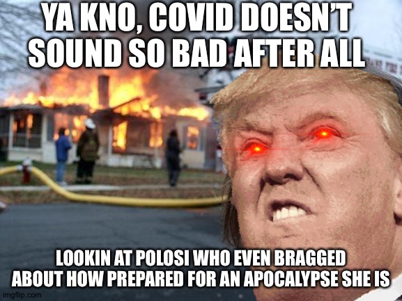 Oof | YA KNO, COVID DOESN’T SOUND SO BAD AFTER ALL; LOOKIN AT POLOSI WHO EVEN BRAGGED ABOUT HOW PREPARED FOR AN APOCALYPSE SHE IS | image tagged in lol | made w/ Imgflip meme maker