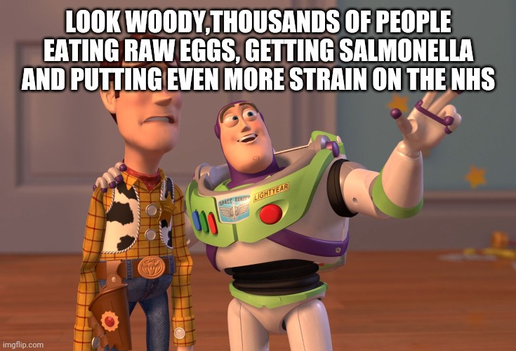 Raw egg challenge | LOOK WOODY,THOUSANDS OF PEOPLE EATING RAW EGGS, GETTING SALMONELLA AND PUTTING EVEN MORE STRAIN ON THE NHS | image tagged in memes,x x everywhere | made w/ Imgflip meme maker