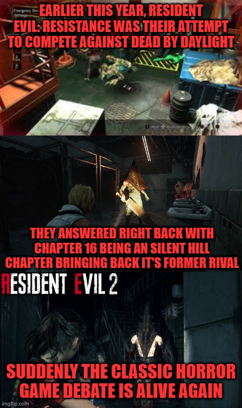 EARLIER THIS YEAR, RESIDENT EVIL: RESISTANCE WAS THEIR ATTEMPT TO COMPETE AGAINST DEAD BY DAYLIGHT; THEY ANSWERED RIGHT BACK WITH CHAPTER 16 BEING AN SILENT HILL CHAPTER BRINGING BACK IT'S FORMER RIVAL; SUDDENLY THE CLASSIC HORROR GAME DEBATE IS ALIVE AGAIN | image tagged in resident evil,silent hill,horror,multiplayer | made w/ Imgflip meme maker