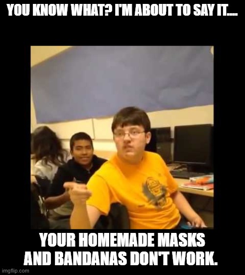 You know what? I'm about to say it | YOU KNOW WHAT? I'M ABOUT TO SAY IT.... YOUR HOMEMADE MASKS AND BANDANAS DON'T WORK. | image tagged in you know what i'm about to say it | made w/ Imgflip meme maker