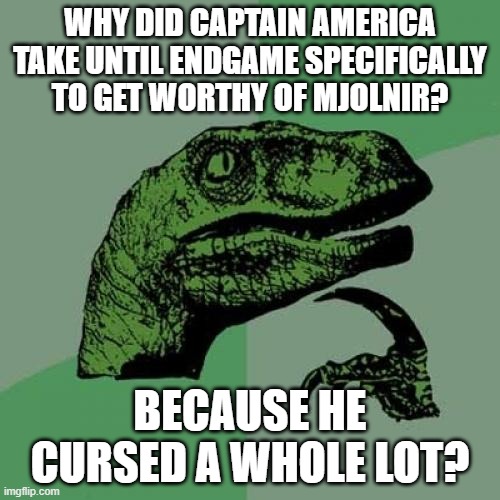 Hmmm??? Just a thought... :( | WHY DID CAPTAIN AMERICA TAKE UNTIL ENDGAME SPECIFICALLY TO GET WORTHY OF MJOLNIR? BECAUSE HE CURSED A WHOLE LOT? | image tagged in memes,philosoraptor,avengers endgame,funny,sarcasm,movies | made w/ Imgflip meme maker