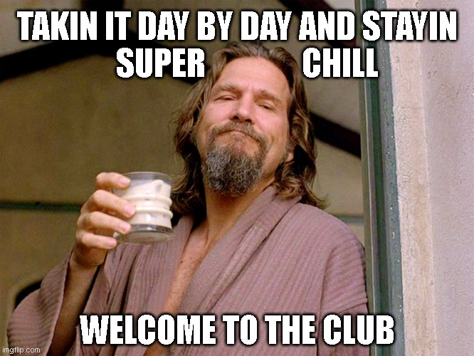 Super Chill Lebowski | TAKIN IT DAY BY DAY AND STAYIN
   SUPER               CHILL; WELCOME TO THE CLUB | image tagged in big lebowski,daybyday,super,chill | made w/ Imgflip meme maker