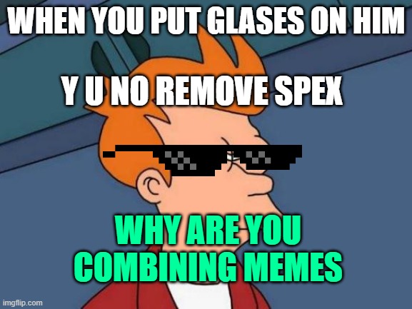 hehe lol | WHEN YOU PUT GLASES ON HIM; Y U NO REMOVE SPEX; WHY ARE YOU COMBINING MEMES | image tagged in memes,futurama fry | made w/ Imgflip meme maker