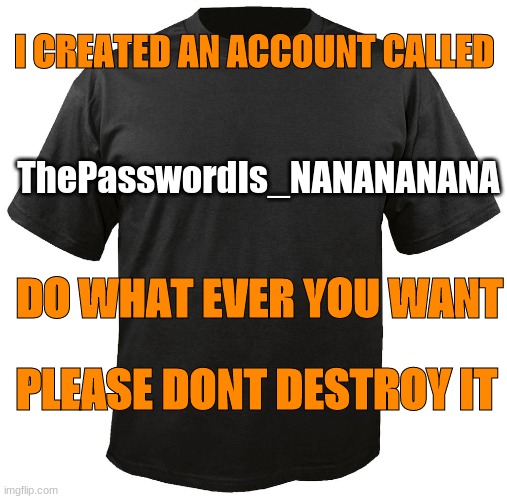 this should be interesting | I CREATED AN ACCOUNT CALLED; ThePasswordIs_NANANANANA; DO WHAT EVER YOU WANT; PLEASE DONT DESTROY IT | image tagged in blank t-shirt | made w/ Imgflip meme maker