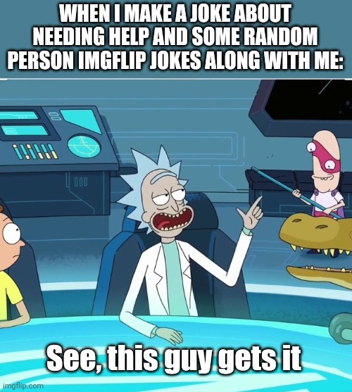 This guy gets it! | WHEN I MAKE A JOKE ABOUT NEEDING HELP AND SOME RANDOM PERSON IMGFLIP JOKES ALONG WITH ME:; See, this guy gets it | image tagged in this guy gets it | made w/ Imgflip meme maker
