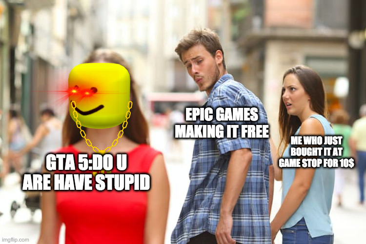 Distracted Boyfriend | EPIC GAMES MAKING IT FREE; ME WHO JUST BOUGHT IT AT GAME STOP FOR 10$; GTA 5:DO U ARE HAVE STUPID | image tagged in memes,distracted boyfriend | made w/ Imgflip meme maker