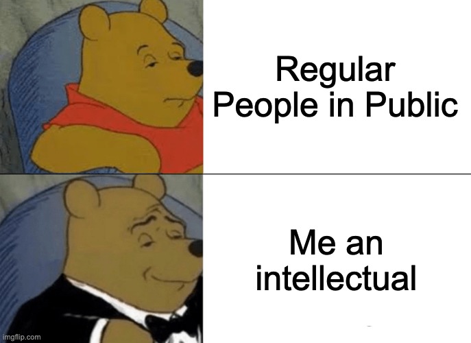 Regular Pooh Fancy Pooh Meme | Regular People in Public; Me an intellectual | image tagged in memes,tuxedo winnie the pooh | made w/ Imgflip meme maker