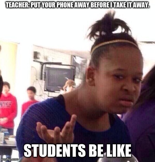 Black Girl Wat Meme | TEACHER: PUT YOUR PHONE AWAY BEFORE I TAKE IT AWAY. STUDENTS BE LIKE | image tagged in memes,black girl wat | made w/ Imgflip meme maker