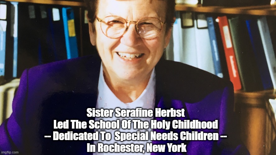 Sister Serafine Herbst 
Led The School Of The Holy Childhood 
-- Dedicated To  Special Needs Children -- 
In Rochester, New York | made w/ Imgflip meme maker