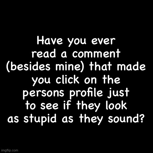 Blank | Have you ever read a comment (besides mine) that made you click on the persons profile just to see if they look as stupid as they sound? | image tagged in blank | made w/ Imgflip meme maker