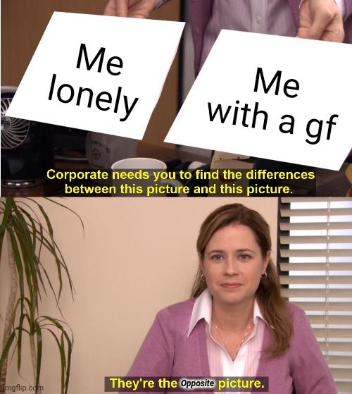 They're The Same Picture Meme | Me lonely; Me with a gf; Opposite | image tagged in memes,they're the same picture | made w/ Imgflip meme maker