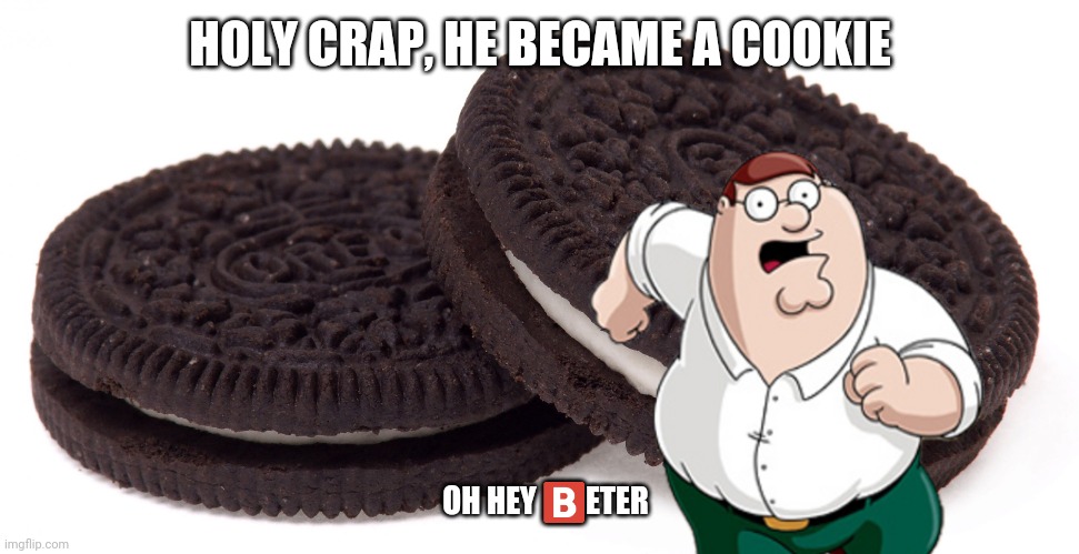 Oreos | HOLY CRAP, HE BECAME A COOKIE OH HEY ?️ETER | image tagged in oreos | made w/ Imgflip meme maker