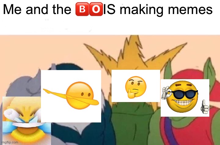 Me And The Boys Meme | Me and the ?️?️IS making memes | image tagged in memes,me and the boys | made w/ Imgflip meme maker