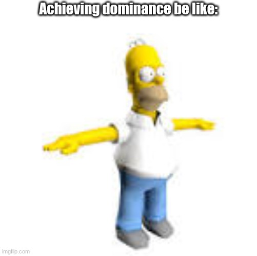 Achieving dominance | Achieving dominance be like: | image tagged in homer t-posing,alpha | made w/ Imgflip meme maker