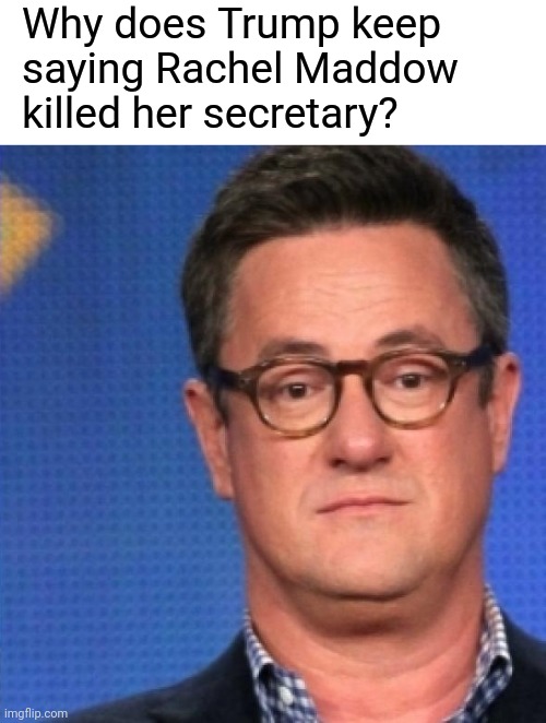 It's all nonsense... best not to look into it. | Why does Trump keep 
saying Rachel Maddow 
killed her secretary? | image tagged in morning joe,murder,cover up,media lies | made w/ Imgflip meme maker