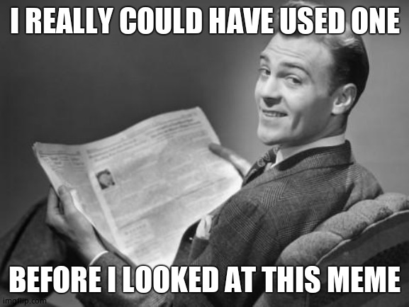 50's newspaper | I REALLY COULD HAVE USED ONE BEFORE I LOOKED AT THIS MEME | image tagged in 50's newspaper | made w/ Imgflip meme maker