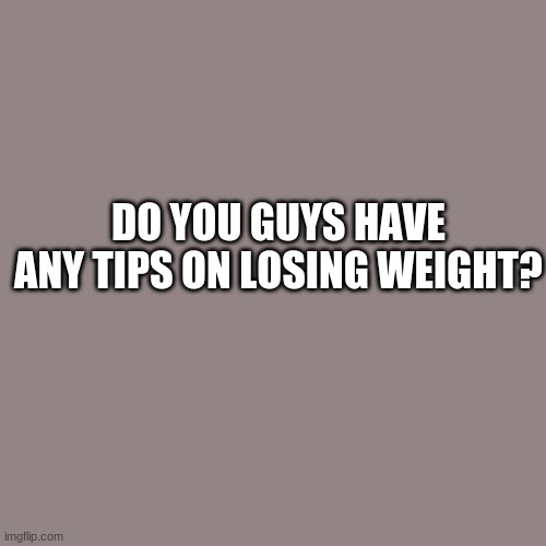 thanks guys | DO YOU GUYS HAVE ANY TIPS ON LOSING WEIGHT? | image tagged in memes,blank transparent square | made w/ Imgflip meme maker