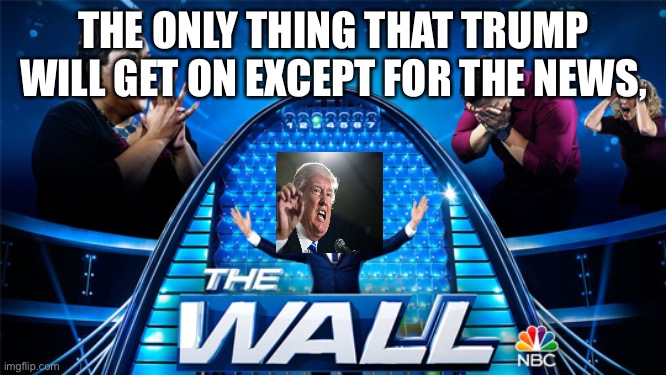 THE ONLY THING THAT TRUMP WILL GET ON EXCEPT FOR THE NEWS, | image tagged in donald trump | made w/ Imgflip meme maker
