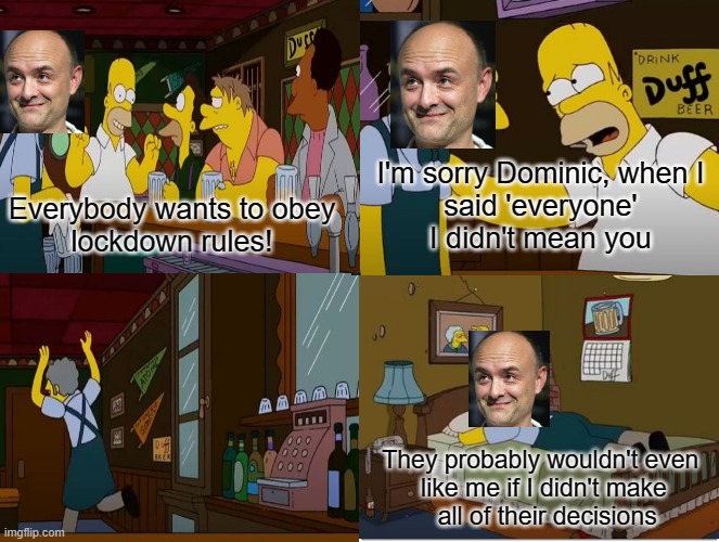 not everyone dominic | I'm sorry Dominic, when I
said 'everyone'
I didn't mean you; Everybody wants to obey
lockdown rules! They probably wouldn't even 
like me if I didn't make
 all of their decisions | image tagged in dominic,cummings,simpsons,lockdown | made w/ Imgflip meme maker