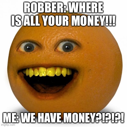 Broke orange | ROBBER: WHERE IS ALL YOUR MONEY!!! ME: WE HAVE MONEY?!?!?! | image tagged in annoying orange | made w/ Imgflip meme maker