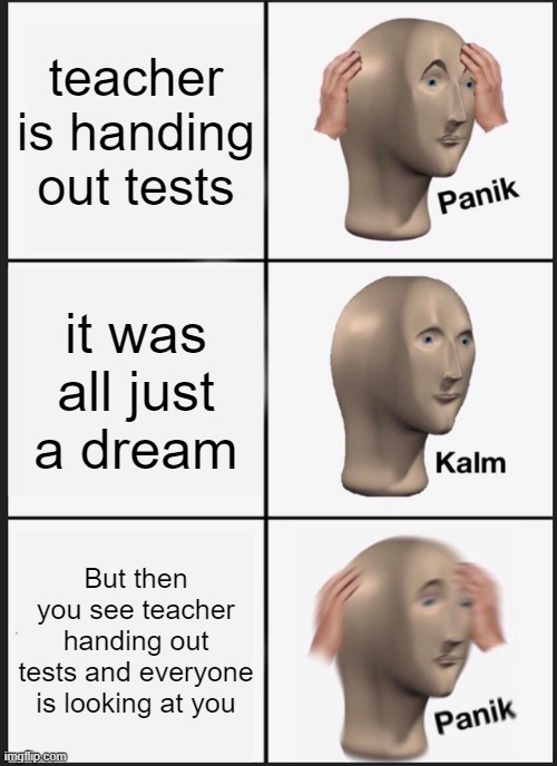 Panik Kalm Panik Meme | teacher is handing out tests; it was all just a dream; But then you see teacher handing out tests and everyone is looking at you | image tagged in memes,panik kalm panik | made w/ Imgflip meme maker