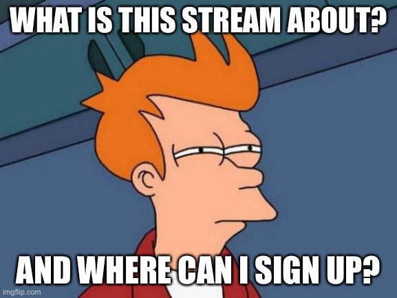 I’m confused... | WHAT IS THIS STREAM ABOUT? AND WHERE CAN I SIGN UP? | image tagged in memes,futurama fry | made w/ Imgflip meme maker