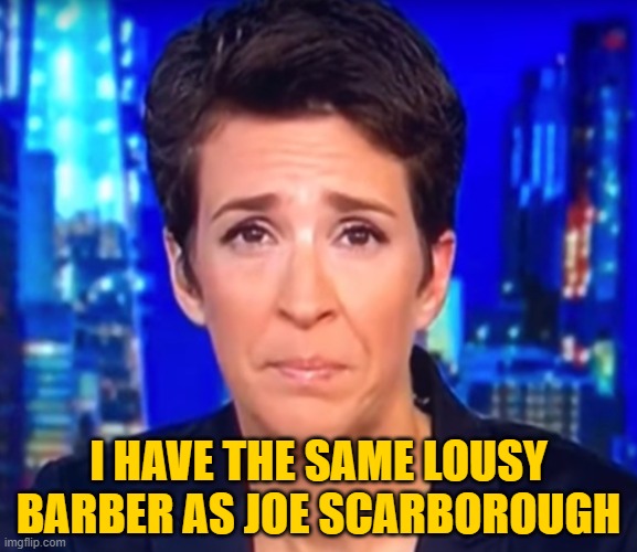 maddow | I HAVE THE SAME LOUSY BARBER AS JOE SCARBOROUGH | image tagged in maddow | made w/ Imgflip meme maker