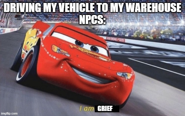 every time | DRIVING MY VEHICLE TO MY WAREHOUSE
NPCS:; GRIEF | image tagged in i am speed | made w/ Imgflip meme maker