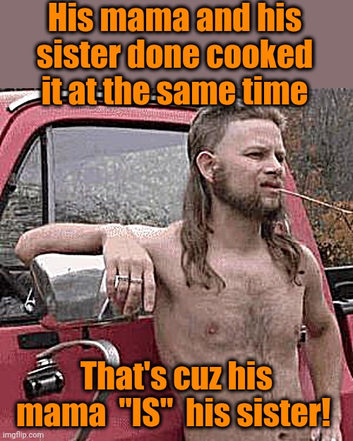 almost redneck | His mama and his sister done cooked it at the same time That's cuz his mama  "IS"  his sister! | image tagged in almost redneck | made w/ Imgflip meme maker