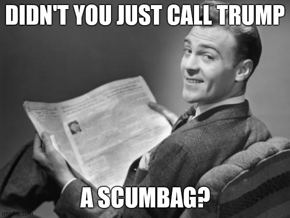 50's newspaper | DIDN'T YOU JUST CALL TRUMP A SCUMBAG? | image tagged in 50's newspaper | made w/ Imgflip meme maker