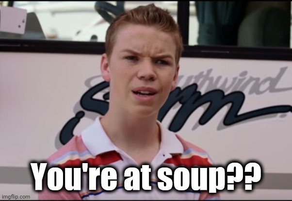 You Guys are Getting Paid | You're at soup?? | image tagged in you guys are getting paid | made w/ Imgflip meme maker