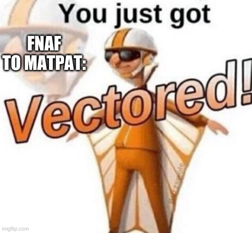 You just got vectored | FNAF TO MATPAT: | image tagged in you just got vectored | made w/ Imgflip meme maker