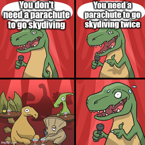 bad joke trex | You don't need a parachute to go skydiving You need a parachute to go skydiving twice | image tagged in bad joke trex | made w/ Imgflip meme maker