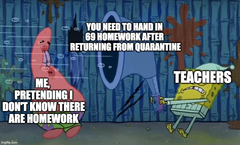 YOU NEED TO HAND IN 
69 HOMEWORK AFTER 
RETURNING FROM QUARANTINE; ME, 
PRETENDING I DON'T KNOW THERE ARE HOMEWORK; TEACHERS | image tagged in school,quarantine | made w/ Imgflip meme maker